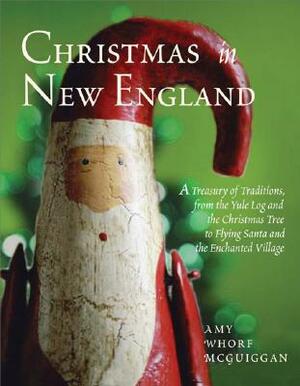 Christmas in New England: A Treasury of Traditions, from the Yule Log and the Christmas Tree to Flying Santa and the Enchanted Village by Amy Whorf McGuiggan