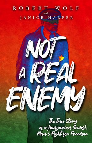 Not A Real Enemy: The True Story of a Hungarian Jewish Man's Fight for Freedom by Janice Harper, Robert Wolf, Robert Wolf