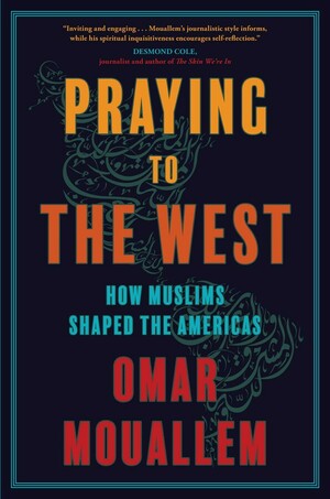 Praying to the West: How Muslims Shaped the Americas by Omar Mouallem