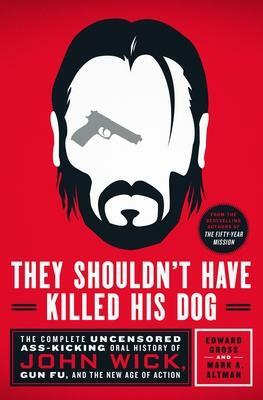 They Shouldn't Have Killed His Dog: The Complete Uncensored Ass-Kicking Oral History of John Wick, Gun Fu, and the New Age of Action by Mark A. Altman, Edward Gross