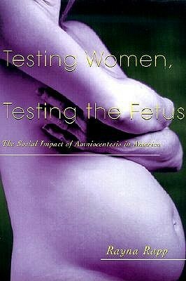 Testing Women, Testing the Fetus: The Social Impact of Amniocentesis in America by Rayna Rapp