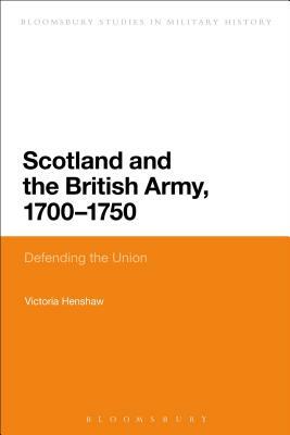 Scotland and the British Army, 1700-1750: Defending the Union by Victoria Henshaw