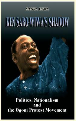 Ken Saro-Wiwa's Shadow: Politics, Nationalism and the Ogoni Protest Movement by Sanya Osha