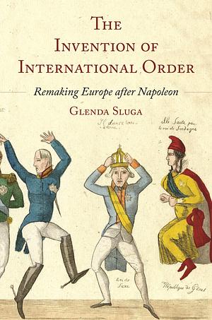 The Invention of International Order: Remaking Europe After Napoleon by Glenda Sluga