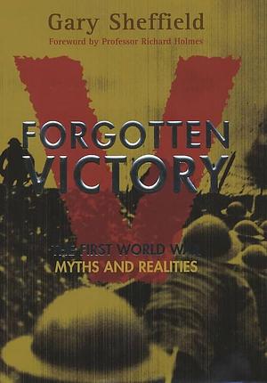 Forgotten Victory: The First World War : Myths and Realities by Gary Sheffield