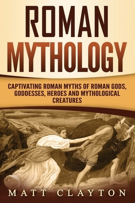 Roman Mythology: Captivating Roman Myths of Roman Gods, Goddesses, Heroes and Mythological Creatures by Matt Clayton