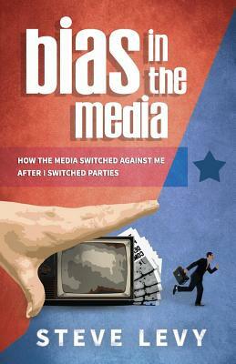 Bias in the Media: How the Media Switched Against Me After I Switched Parties by Steve Levy