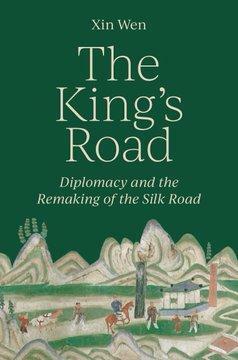 The King's Road: Diplomacy and the Remaking of the Silk Road by Xin Wen