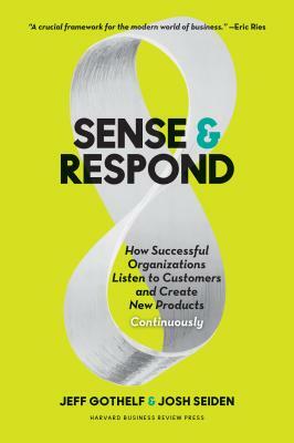 Sense and Respond: How Successful Organizations Listen to Customers and Create New Products Continuously by Jeff Gothelf, Josh Seiden