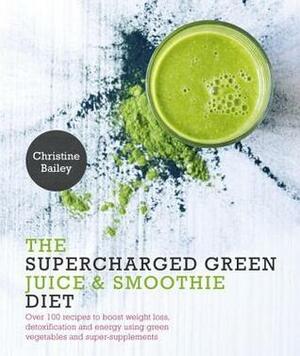 Supercharged Green Juice & Smoothie Diet: Over 100 Recipes to Boost Weight Loss, Detox and Energy Using Green Vegetables and Super-Supplements by Christine Bailey