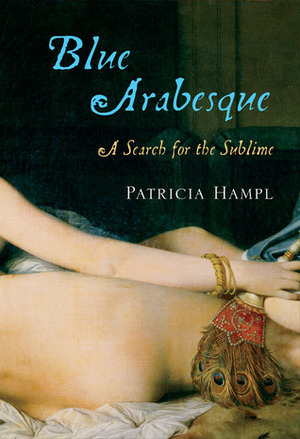 Blue Arabesque: A Search for the Sublime by Patricia Hampl