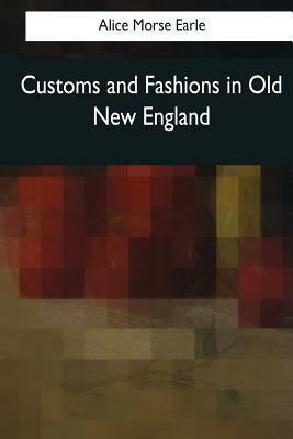 Customs and Fashions in Old New England by Alice Morse Earle