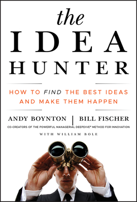 The Idea Hunter: How to Find the Best Ideas and Make Them Happen by Andy Boynton, Bill Fischer