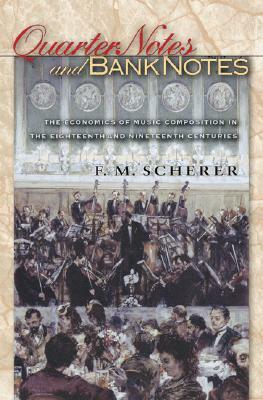 Quarter Notes and Bank Notes: The Economics of Music Composition in the Eighteenth and Nineteenth Centuries by F.M. Scherer