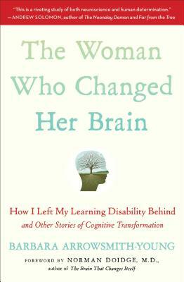 The Woman Who Changed Her Brain: How I Left My Learning Disability Behind and Other Stories of Cognitive Transformation by Barbara Arrowsmith-Young