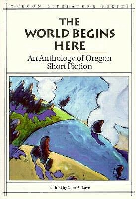 The World Begins Here: An Anthology of Oregon Short Fiction by Glen A. Love