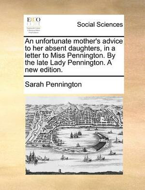 An Unfortunate Mother's Advice to Her Absent Daughters, in a Letter to Miss Pennington. by the Late Lady Pennington. a New Edition. by Sarah Pennington