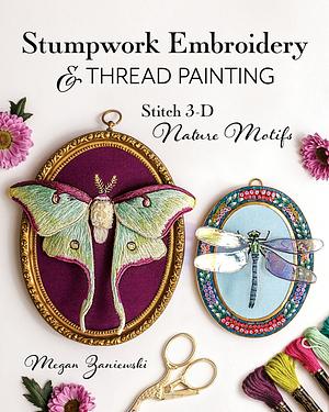 Stumpwork Embroidery &amp; Thread Painting: Stitch 3-D Nature Motifs by Megan Zaniewski
