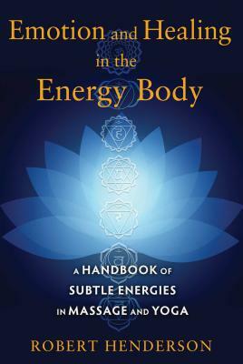 Emotion and Healing in the Energy Body: A Handbook of Subtle Energies in Massage and Yoga by Robert Henderson