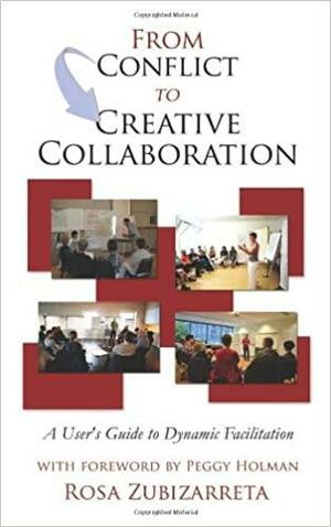 From Conflict to Creative Collaboration: A User's Guide to Dynamic Facilitation by Peggy Holman, Rosa Zubizarreta