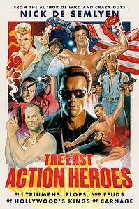 The Last Action Heroes: The Triumphs, Flops, and Feuds of Hollywood's Kings of Carnage by Nick de Semlyen