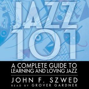 Jazz 101: A Complete Guide to Learning and Loving Jazz by John F. Szwed