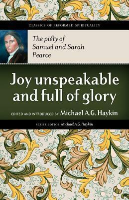 Joy Unspeakable and Full of Glory: The Piety of Samuel and Sarah Pearce by Michael A.G. Haykin