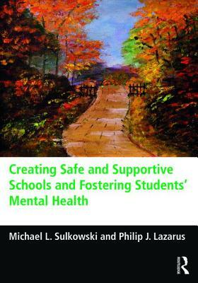 Creating Safe and Supportive Schools and Fostering Students' Mental Health by Michael L. Sulkowski, Philip J. Lazarus