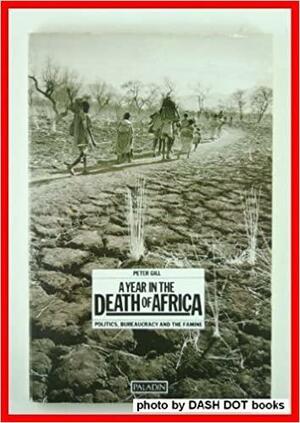 A Year In The Death Of Africa: Politics, Bureaucracy, And The Famine by Peter Gill