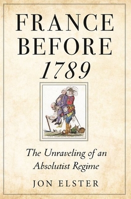 France Before 1789: The Unraveling of an Absolutist Regime by Jon Elster