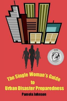 The Single Woman's Guide to Urban Disaster Preparedness: How to keep your dignity and maintain your comfort amid the chaos by Pamela Johnson