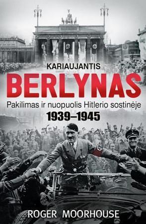 Kariaujantis Berlynas. Pakilimas ir nuotolis Hitlerio sostinėje by Roger Moorhouse