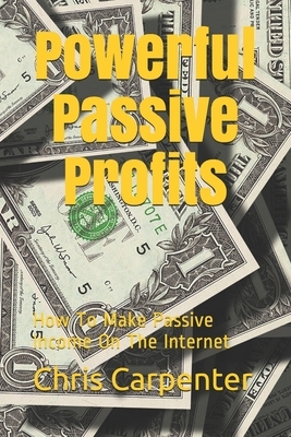 Powerful Passive Profits: How To Make Passive Income On The Internet by Chris Carpenter