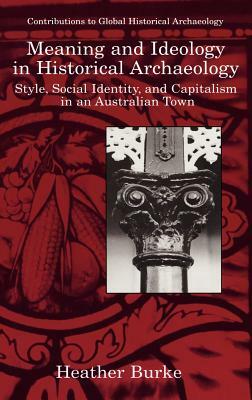 Meaning and Ideology in Historical Archaeology: Style, Social Identity, and Capitalism in an Australian Town by Heather Burke