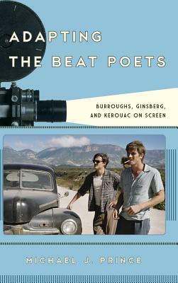 Adapting the Beat Poets: Burroughs, Ginsberg, and Kerouac on Screen by Michael J. Prince