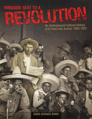 Ringside Seat to a Revolution: An Underground Cultural History of El Paso and Juarez: 1893-1923 by David Dorado Romo