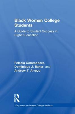 Black Women College Students: A Guide to Student Success in Higher Education by Andrew T. Arroyo, Felecia Commodore, Dominique J. Baker