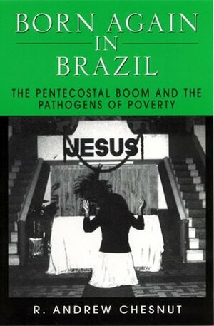 Born Again in Brazil: The Pentecostal Boom and the Pathogens of Poverty by R. Andrew Chesnut