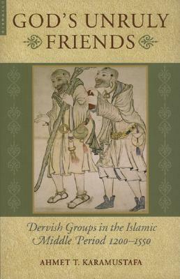 God's Unruly Friends: Dervish Groups in the Islamic Middle Period 1200-1550 by Ahmet T. Karamustafa