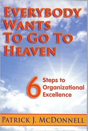 Everybody Wants to Go to Heaven: 6 Steps to Organizational Excellence by Patrick McDonnell