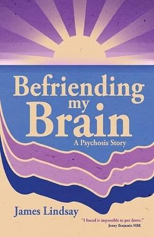 Befriending my brain: A psychosis story by James Lindsay, James Lindsay