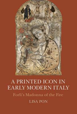 A Printed Icon in Early Modern Italy: Forlì's Madonna of the Fire by Lisa Pon