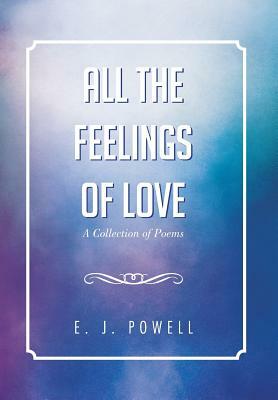 All the Feelings of Love: A Collection of Poems by E. J. Powell