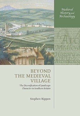 Beyond the Medieval Village: The Diversification of Landscape Character in Southern Britain by Stephen Rippon
