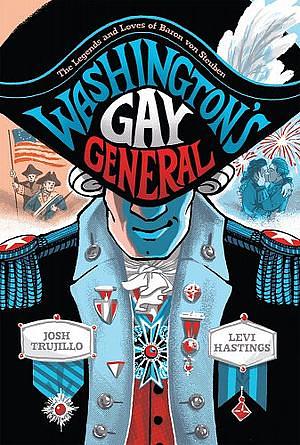 Washington's Gay General: The Legends and Loves of Baron von Steuben by Josh Trujillo