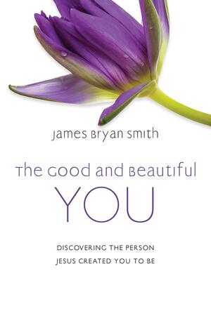 The Good and Beautiful You: Discovering the Person Jesus Created You to Be by James Bryan Smith, James Bryan Smith