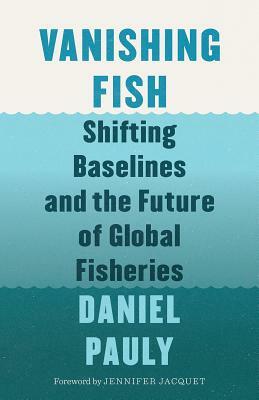 Vanishing Fish: Shifting Baselines and the Future of Global Fisheries by Daniel Pauly