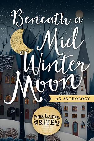 Beneath A Midwinter Moon by Paper Lantern Writers, Paper Lantern Writers, Rebecca D'Harlingue, Edie Cay