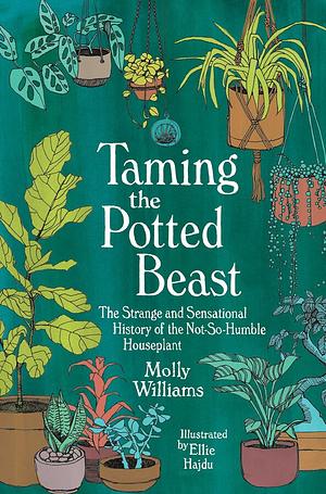 Taming the Potted Beast: The Strange and Sensational History of the Not-So-Humble Houseplant by Molly Williams