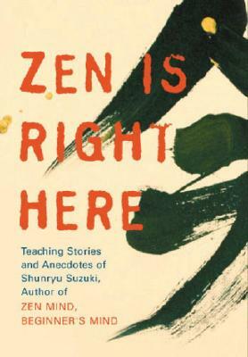 Zen Is Right Here: Teaching Stories and Anecdotes of Shunryu Suzuki, Author of "zen Mind, Beginner's Mind" by 